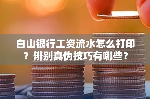 白山银行工资流水怎么打印？辨别真伪技巧有哪些？