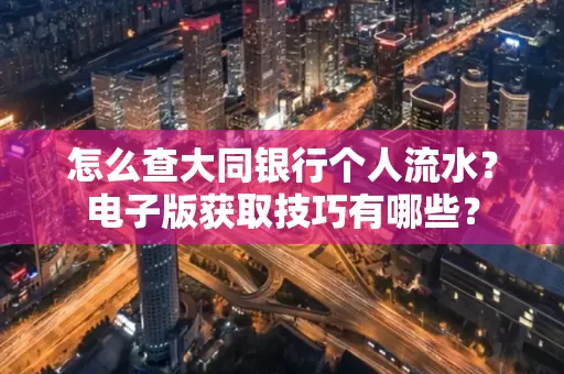 怎么查大同银行个人流水?电子版获取技巧有哪些?