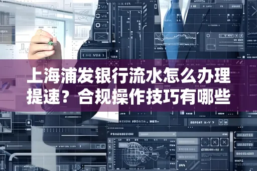 上海浦发银行流水怎么办理提速?合规操作技巧有哪些?