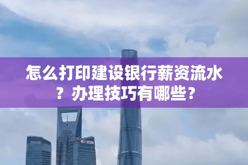 怎么打印建设银行薪资流水?办理技巧有哪些?